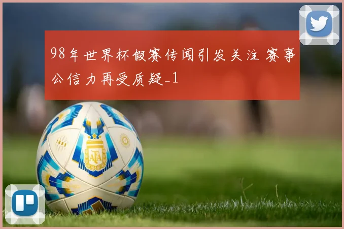 98年世界杯假赛传闻引发关注 赛事公信力再受质疑_1