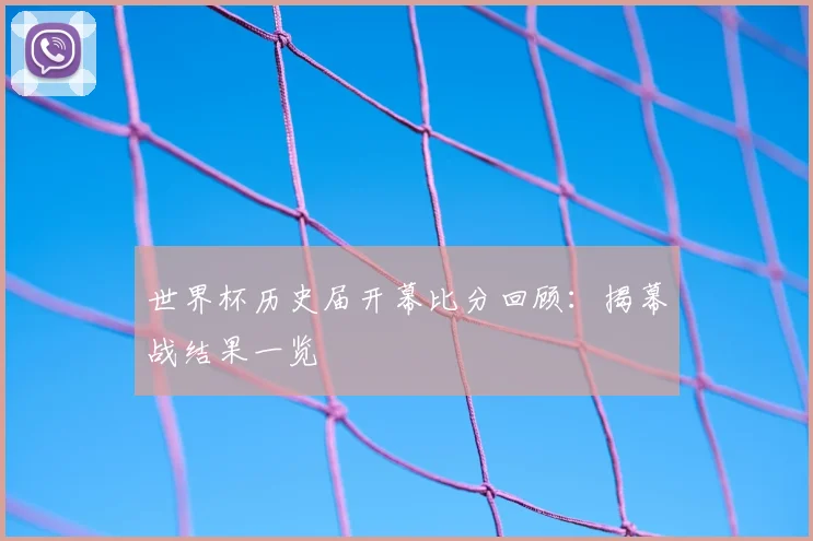 世界杯历史届开幕比分回顾:揭幕战结果一览