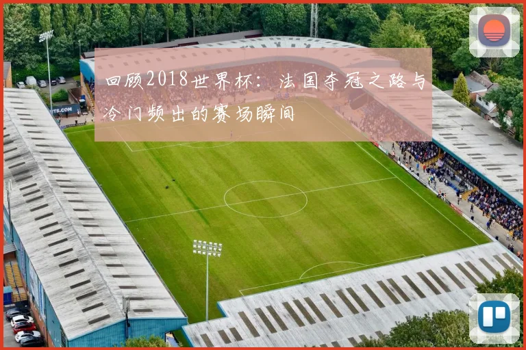回顾2018世界杯：法国夺冠之路与冷门频出的赛场瞬间