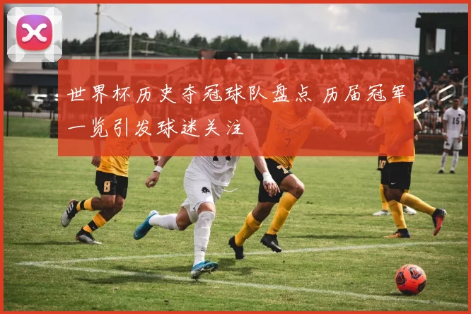 世界杯历史夺冠球队盘点 历届冠军一览引发球迷关注