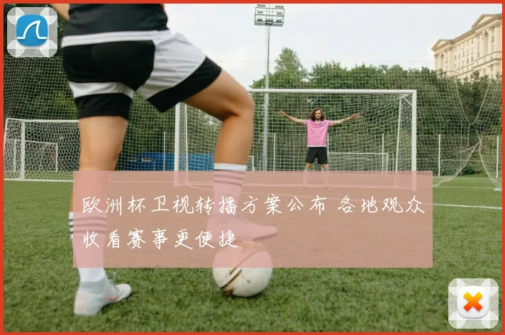 欧洲杯卫视转播方案公布 各地观众收看赛事更便捷
