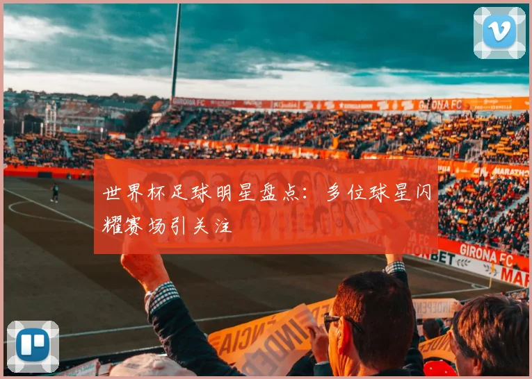 世界杯足球明星盘点:多位球星闪耀赛场引关注