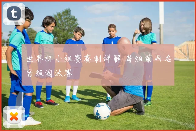 世界杯小组赛赛制详解 每组前两名晋级淘汰赛