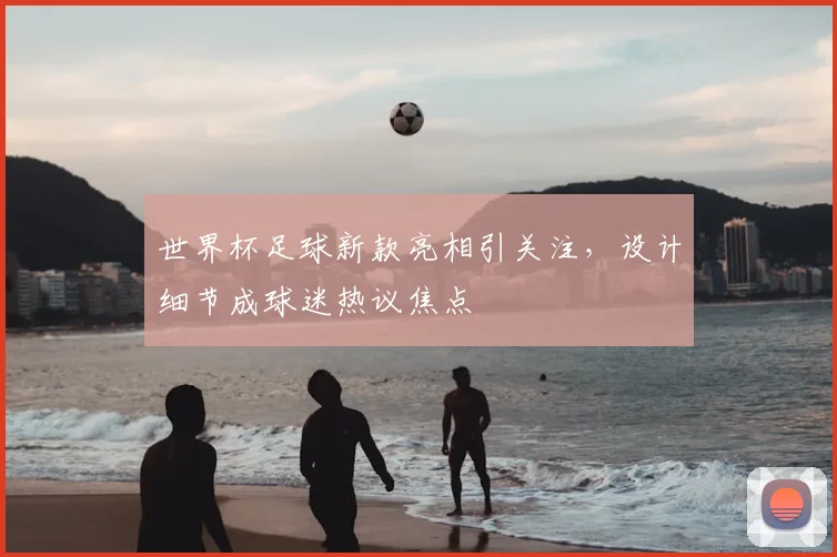 世界杯足球新款亮相引关注,设计细节成球迷热议焦点