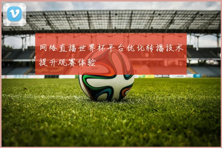 网络直播世界杯平台优化转播技术提升观赛体验