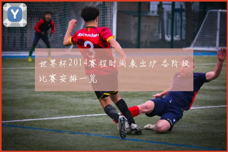 世界杯2014赛程时间表出炉 各阶段比赛安排一览