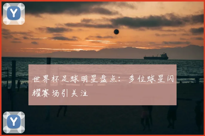 世界杯足球明星盘点：多位球星闪耀赛场引关注