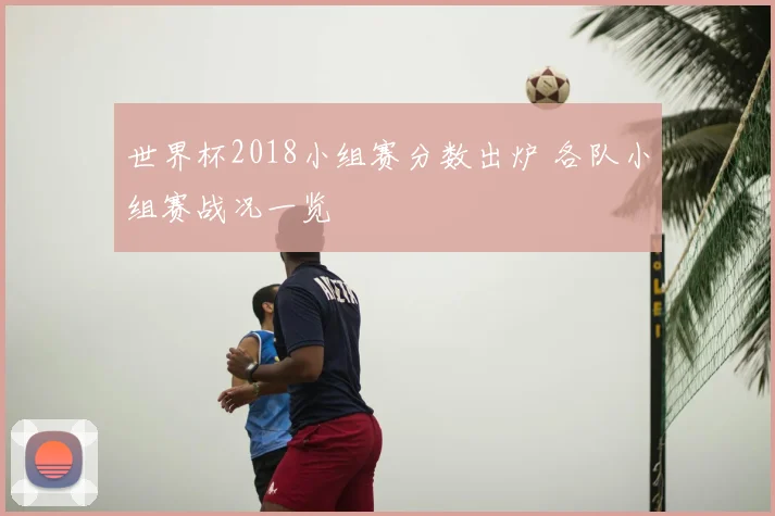 世界杯2018小组赛分数出炉 各队小组赛战况一览