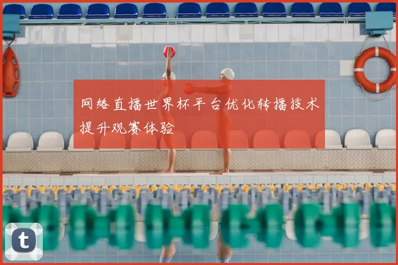 网络直播世界杯平台优化转播技术提升观赛体验