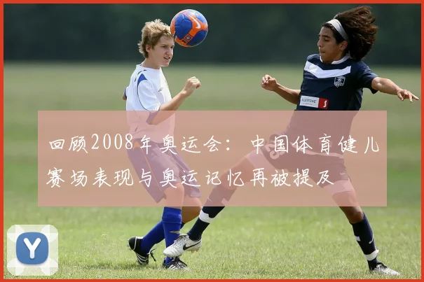 回顾2008年奥运会：中国体育健儿赛场表现与奥运记忆再被提及