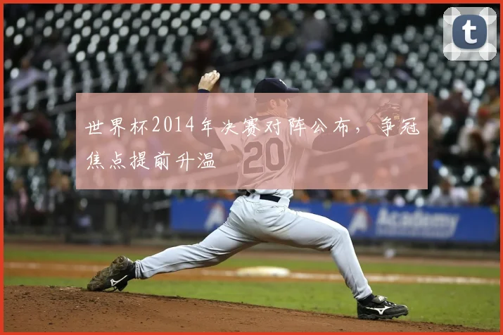 世界杯2014年决赛对阵公布，争冠焦点提前升温
