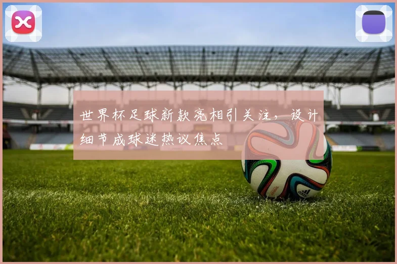 世界杯足球新款亮相引关注，设计细节成球迷热议焦点